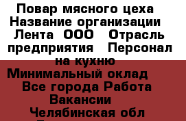 Повар мясного цеха › Название организации ­ Лента, ООО › Отрасль предприятия ­ Персонал на кухню › Минимальный оклад ­ 1 - Все города Работа » Вакансии   . Челябинская обл.,Еманжелинск г.